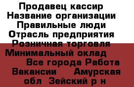 Продавец-кассир › Название организации ­ Правильные люди › Отрасль предприятия ­ Розничная торговля › Минимальный оклад ­ 29 000 - Все города Работа » Вакансии   . Амурская обл.,Зейский р-н